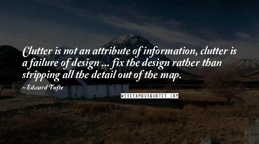 Edward Tufte Quotes: Clutter is not an attribute of information, clutter is a failure of design ... fix the design rather than stripping all the detail out of the map.