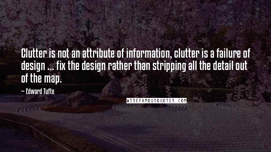 Edward Tufte Quotes: Clutter is not an attribute of information, clutter is a failure of design ... fix the design rather than stripping all the detail out of the map.