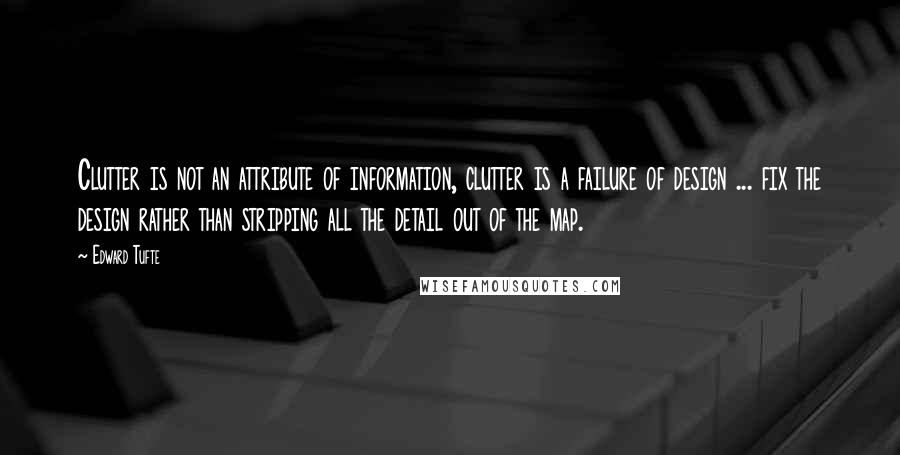 Edward Tufte Quotes: Clutter is not an attribute of information, clutter is a failure of design ... fix the design rather than stripping all the detail out of the map.