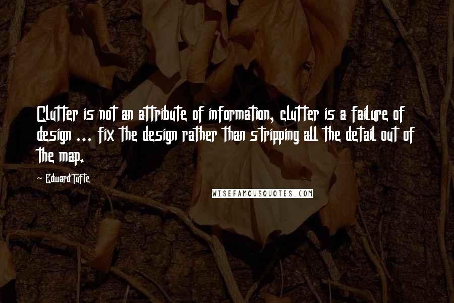 Edward Tufte Quotes: Clutter is not an attribute of information, clutter is a failure of design ... fix the design rather than stripping all the detail out of the map.