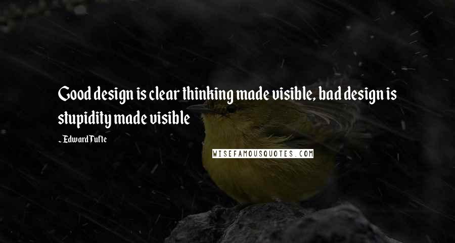 Edward Tufte Quotes: Good design is clear thinking made visible, bad design is stupidity made visible