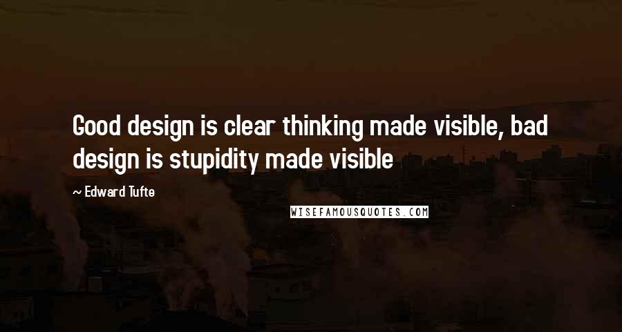 Edward Tufte Quotes: Good design is clear thinking made visible, bad design is stupidity made visible