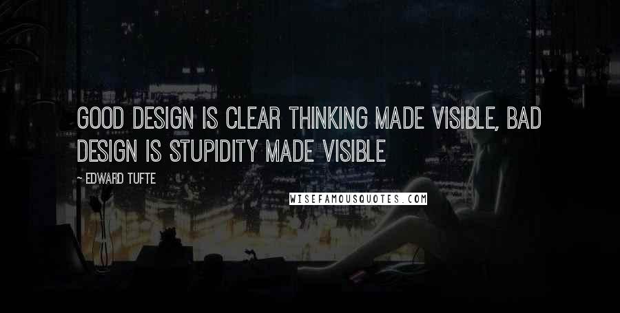 Edward Tufte Quotes: Good design is clear thinking made visible, bad design is stupidity made visible
