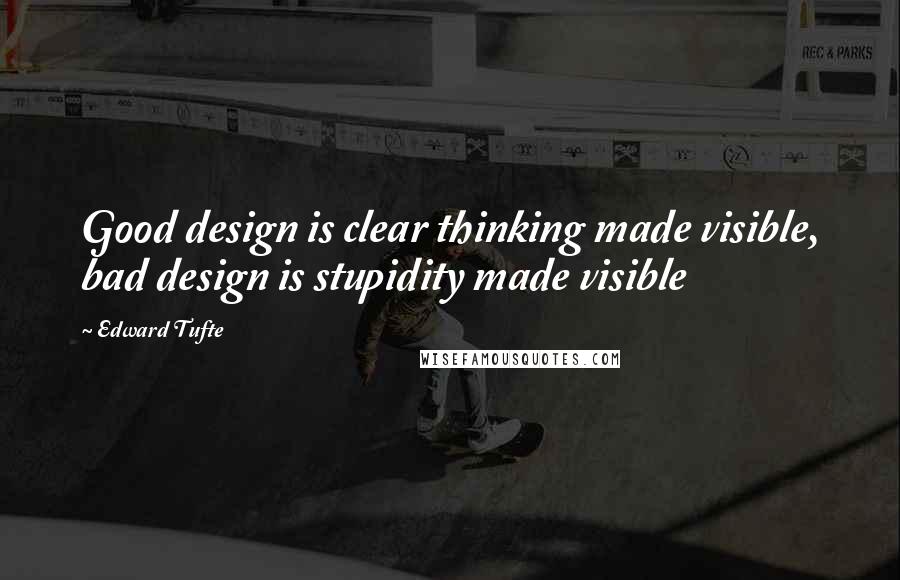 Edward Tufte Quotes: Good design is clear thinking made visible, bad design is stupidity made visible