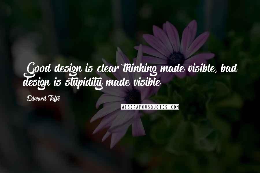 Edward Tufte Quotes: Good design is clear thinking made visible, bad design is stupidity made visible