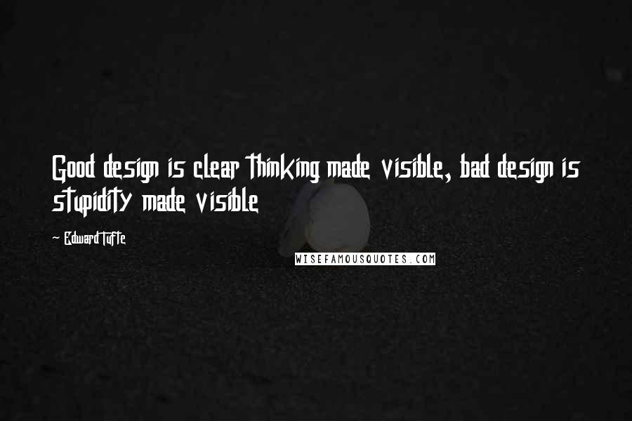 Edward Tufte Quotes: Good design is clear thinking made visible, bad design is stupidity made visible