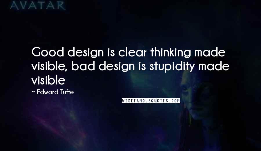 Edward Tufte Quotes: Good design is clear thinking made visible, bad design is stupidity made visible