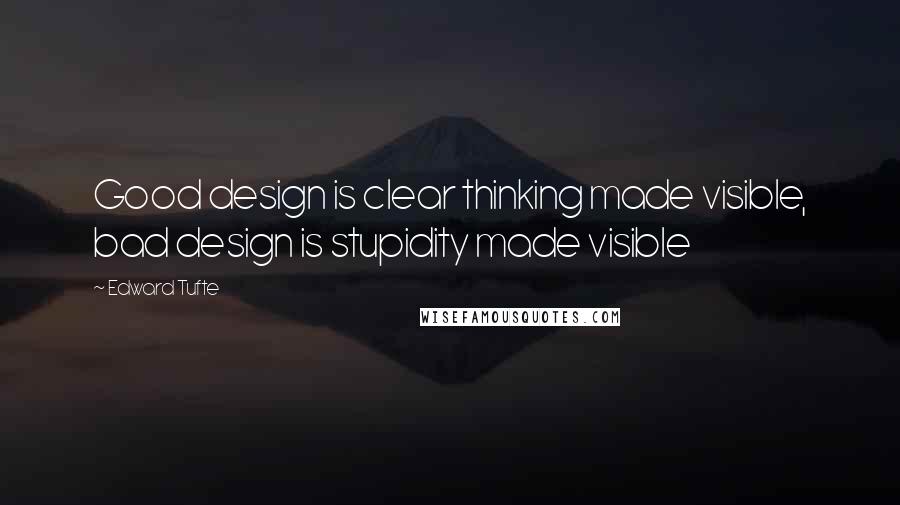 Edward Tufte Quotes: Good design is clear thinking made visible, bad design is stupidity made visible