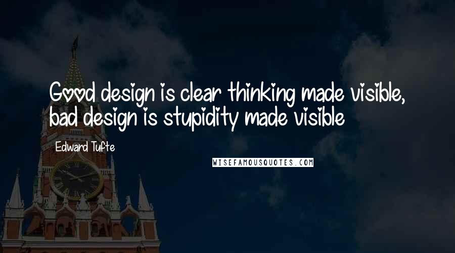 Edward Tufte Quotes: Good design is clear thinking made visible, bad design is stupidity made visible