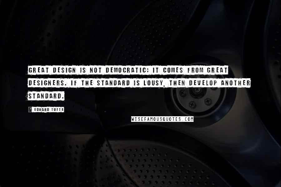 Edward Tufte Quotes: Great design is not democratic; it comes from great designers. If the standard is lousy, then develop another standard.