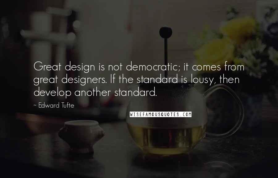 Edward Tufte Quotes: Great design is not democratic; it comes from great designers. If the standard is lousy, then develop another standard.