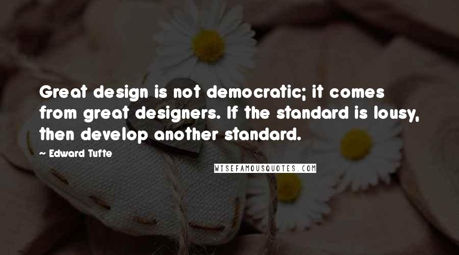 Edward Tufte Quotes: Great design is not democratic; it comes from great designers. If the standard is lousy, then develop another standard.