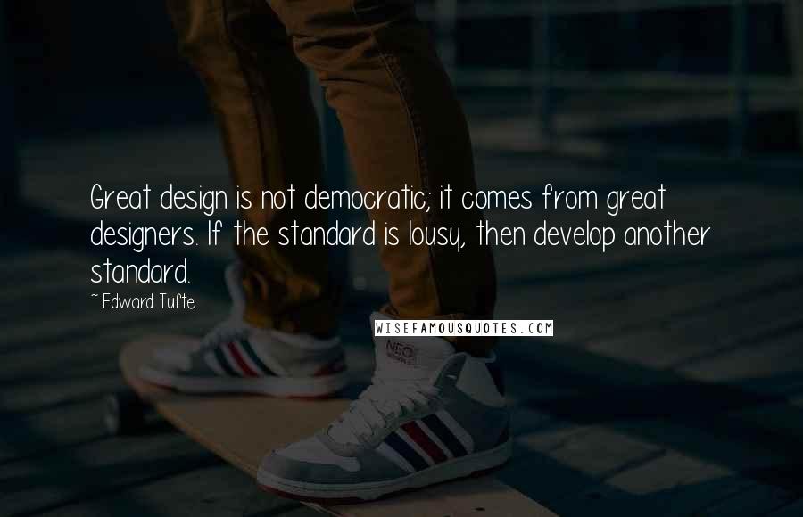 Edward Tufte Quotes: Great design is not democratic; it comes from great designers. If the standard is lousy, then develop another standard.