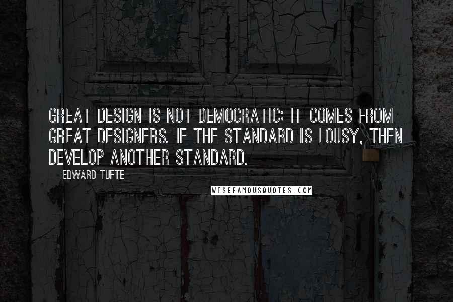 Edward Tufte Quotes: Great design is not democratic; it comes from great designers. If the standard is lousy, then develop another standard.