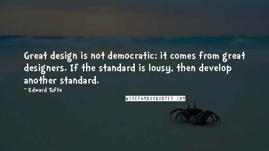 Edward Tufte Quotes: Great design is not democratic; it comes from great designers. If the standard is lousy, then develop another standard.