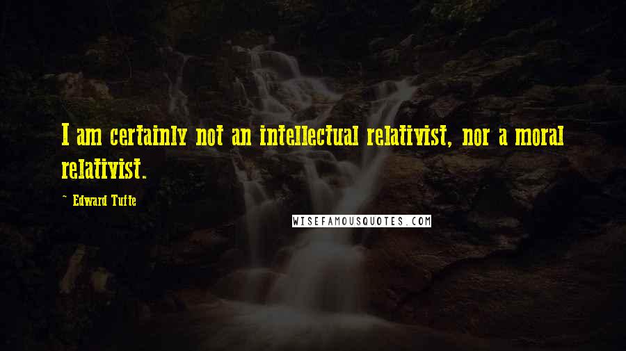 Edward Tufte Quotes: I am certainly not an intellectual relativist, nor a moral relativist.