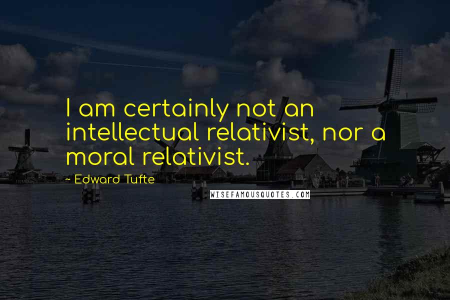 Edward Tufte Quotes: I am certainly not an intellectual relativist, nor a moral relativist.