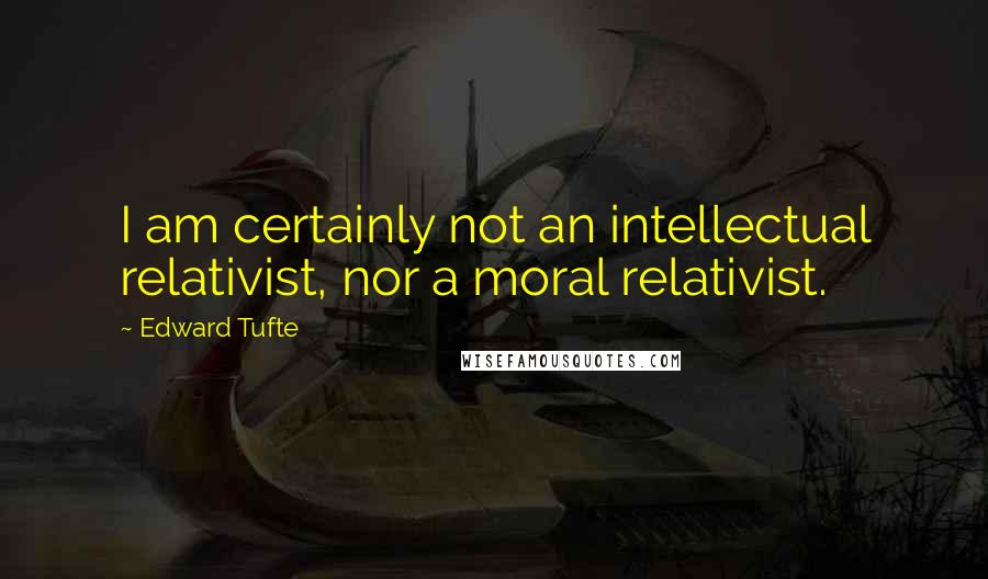 Edward Tufte Quotes: I am certainly not an intellectual relativist, nor a moral relativist.