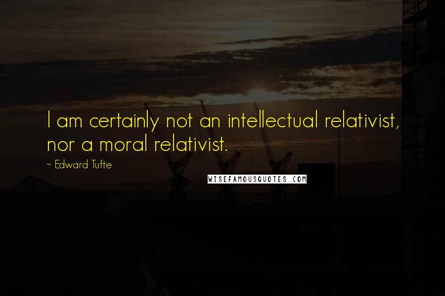 Edward Tufte Quotes: I am certainly not an intellectual relativist, nor a moral relativist.