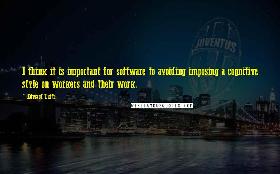Edward Tufte Quotes: I think it is important for software to avoiding imposing a cognitive style on workers and their work.