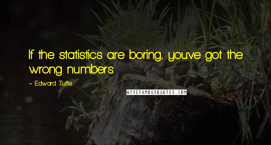 Edward Tufte Quotes: If the statistics are boring, you've got the wrong numbers.