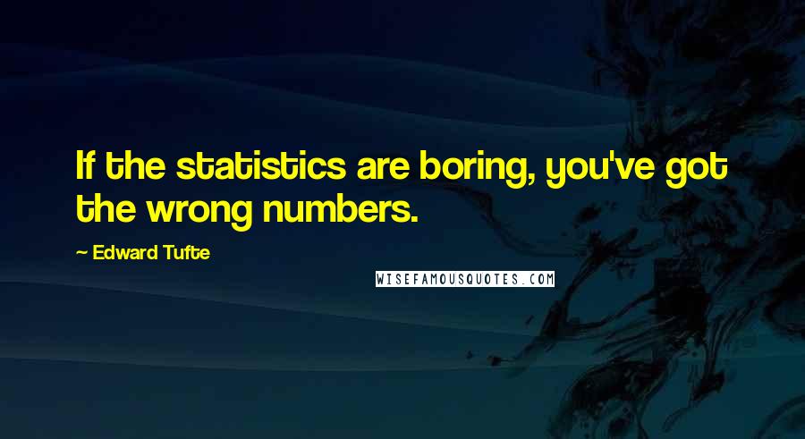 Edward Tufte Quotes: If the statistics are boring, you've got the wrong numbers.