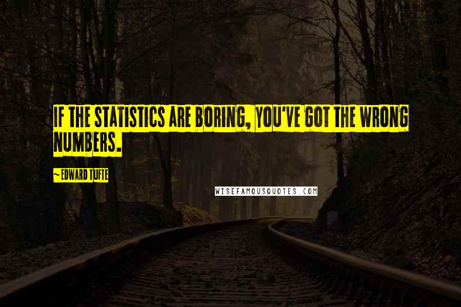 Edward Tufte Quotes: If the statistics are boring, you've got the wrong numbers.