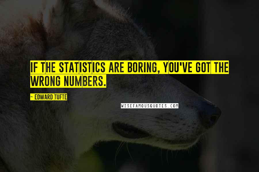 Edward Tufte Quotes: If the statistics are boring, you've got the wrong numbers.