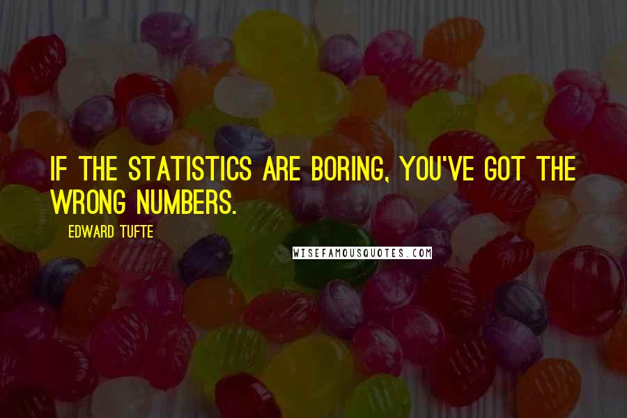 Edward Tufte Quotes: If the statistics are boring, you've got the wrong numbers.