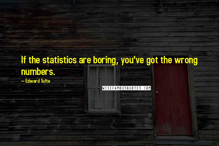 Edward Tufte Quotes: If the statistics are boring, you've got the wrong numbers.