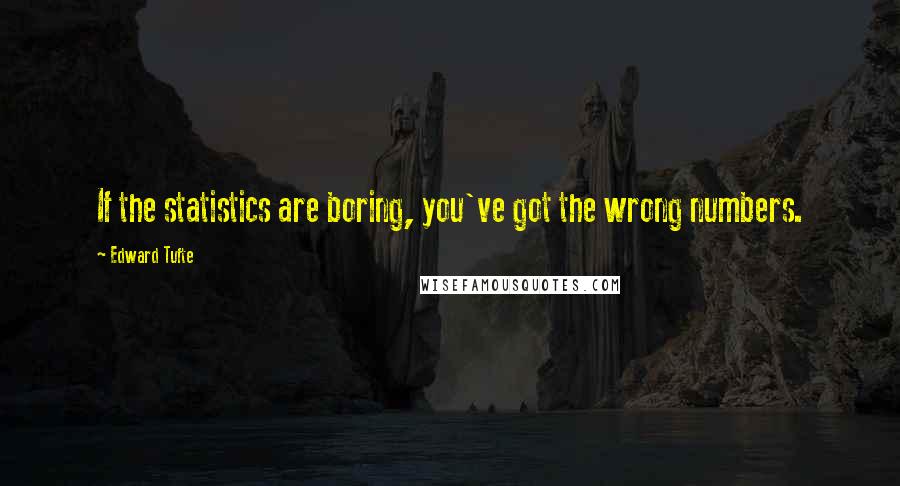 Edward Tufte Quotes: If the statistics are boring, you've got the wrong numbers.