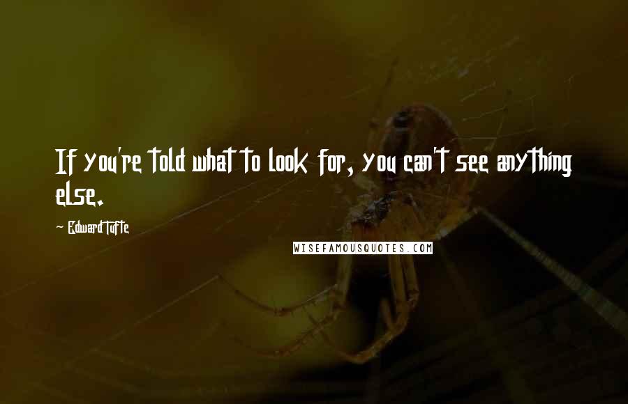 Edward Tufte Quotes: If you're told what to look for, you can't see anything else.