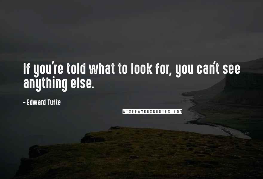 Edward Tufte Quotes: If you're told what to look for, you can't see anything else.