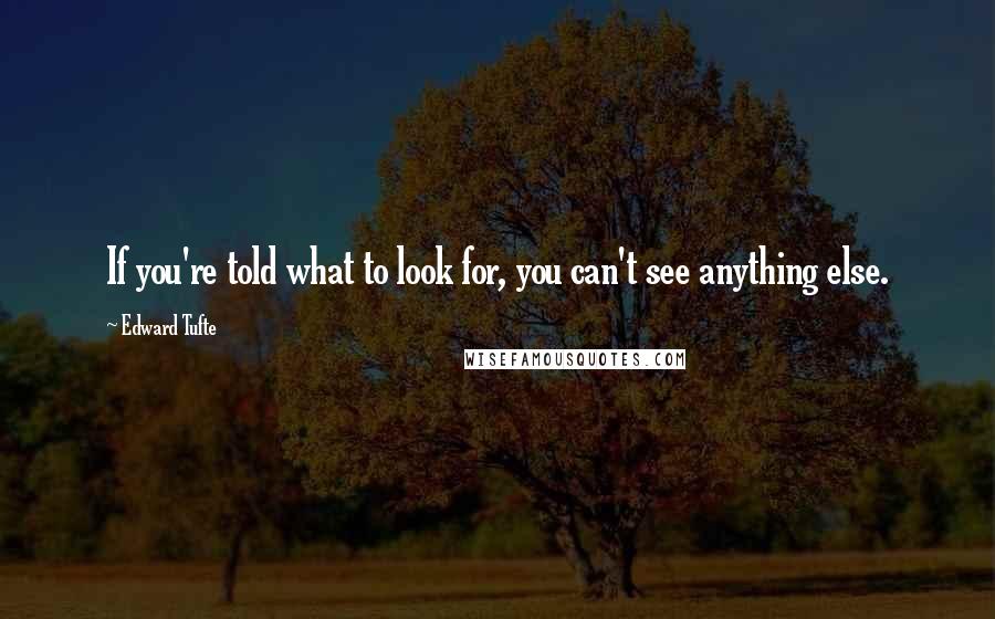 Edward Tufte Quotes: If you're told what to look for, you can't see anything else.
