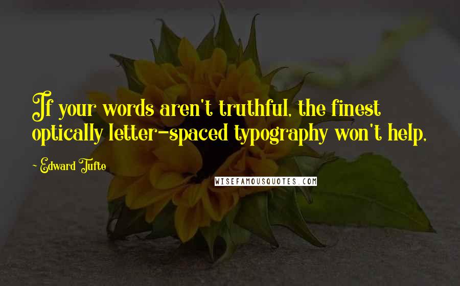 Edward Tufte Quotes: If your words aren't truthful, the finest optically letter-spaced typography won't help,