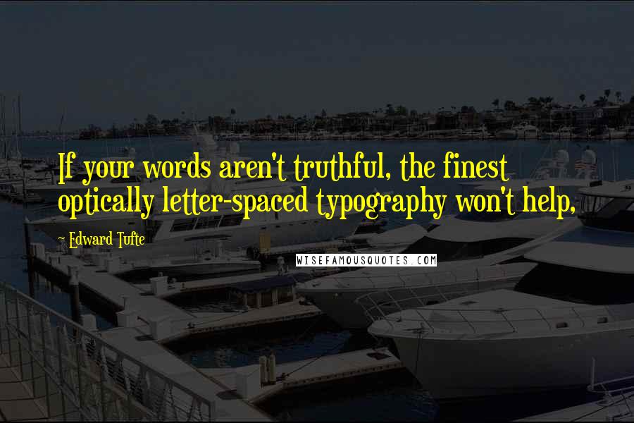 Edward Tufte Quotes: If your words aren't truthful, the finest optically letter-spaced typography won't help,