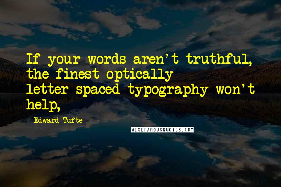 Edward Tufte Quotes: If your words aren't truthful, the finest optically letter-spaced typography won't help,