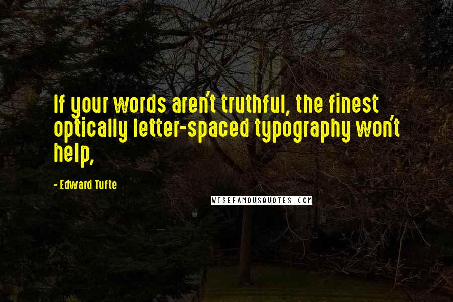 Edward Tufte Quotes: If your words aren't truthful, the finest optically letter-spaced typography won't help,