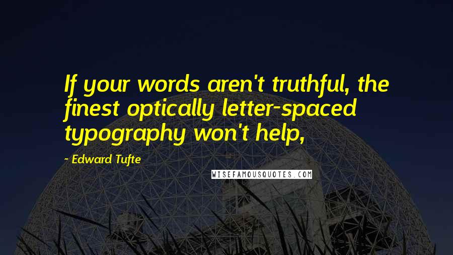 Edward Tufte Quotes: If your words aren't truthful, the finest optically letter-spaced typography won't help,