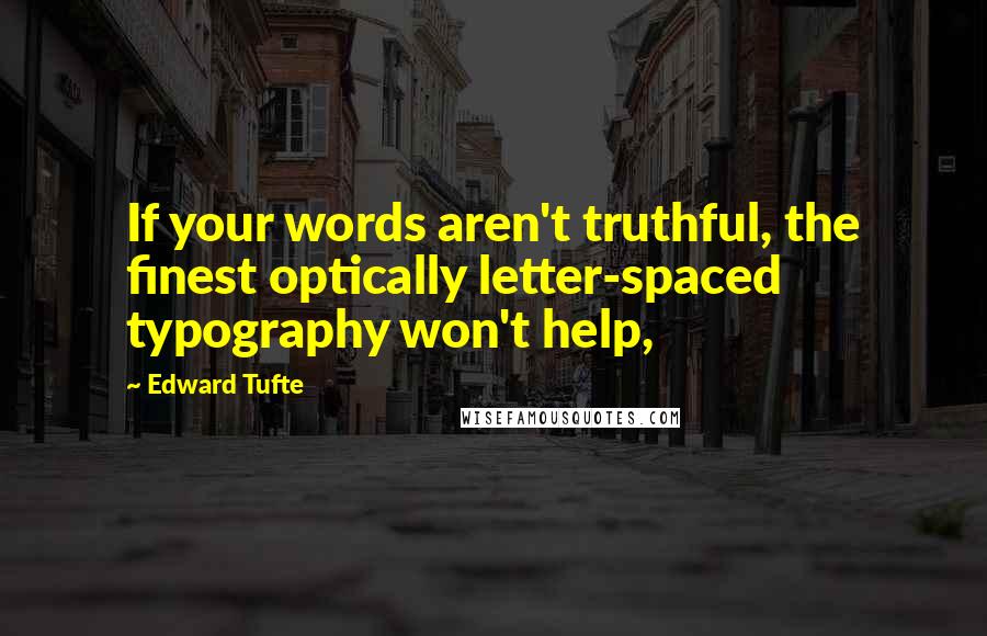 Edward Tufte Quotes: If your words aren't truthful, the finest optically letter-spaced typography won't help,