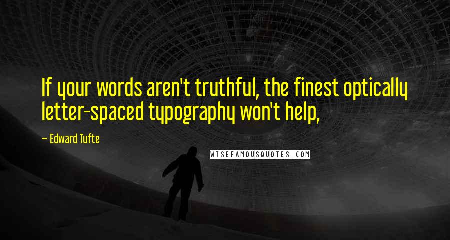 Edward Tufte Quotes: If your words aren't truthful, the finest optically letter-spaced typography won't help,