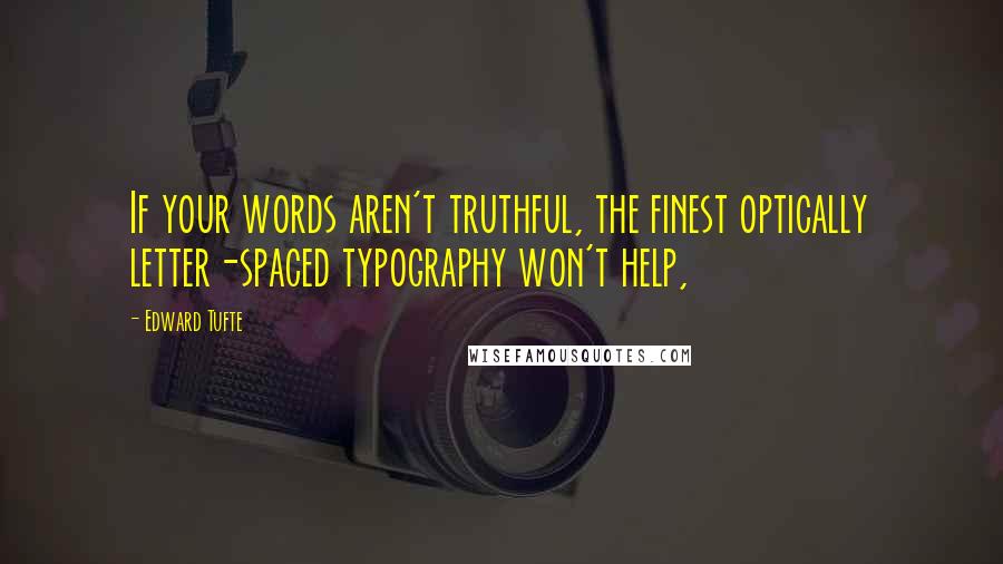 Edward Tufte Quotes: If your words aren't truthful, the finest optically letter-spaced typography won't help,