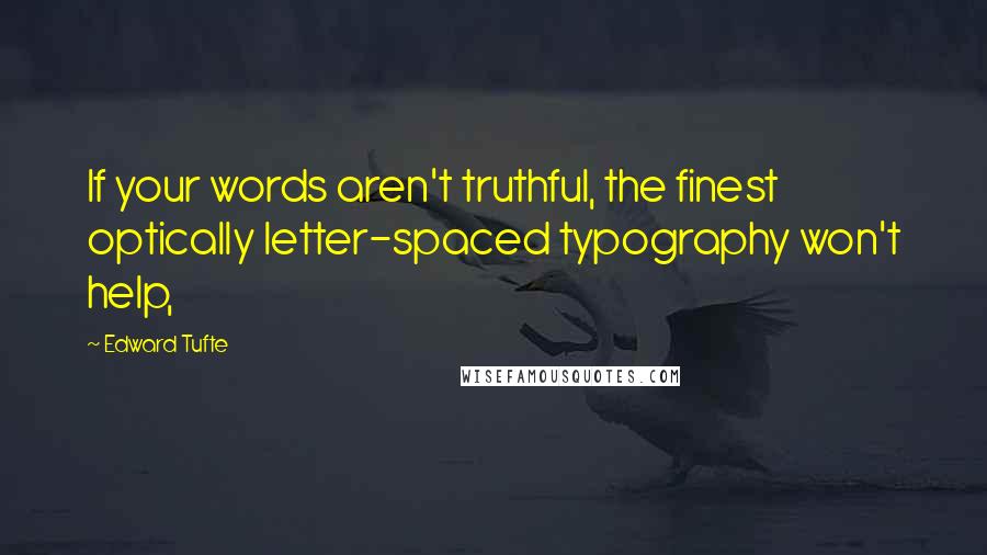 Edward Tufte Quotes: If your words aren't truthful, the finest optically letter-spaced typography won't help,