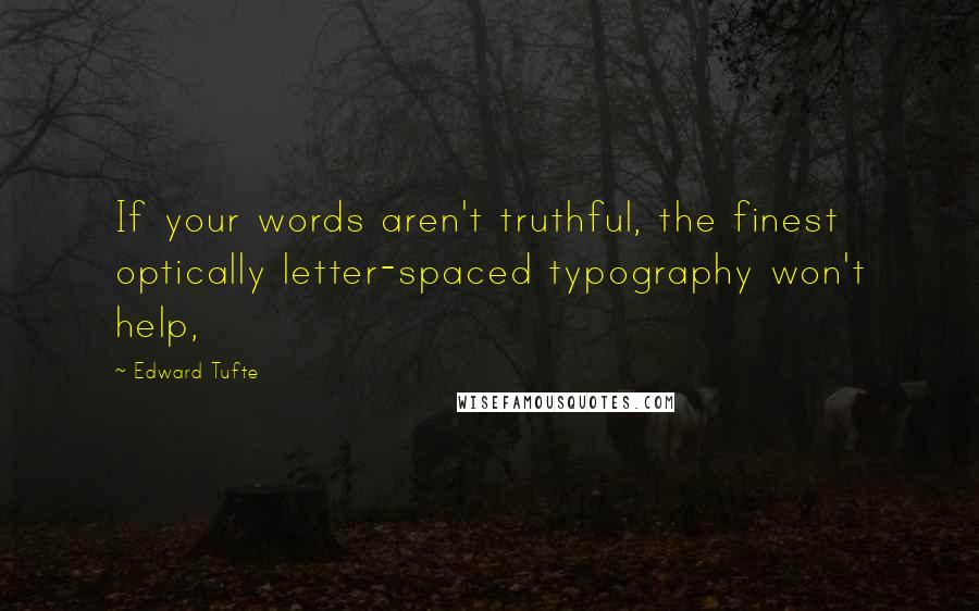 Edward Tufte Quotes: If your words aren't truthful, the finest optically letter-spaced typography won't help,