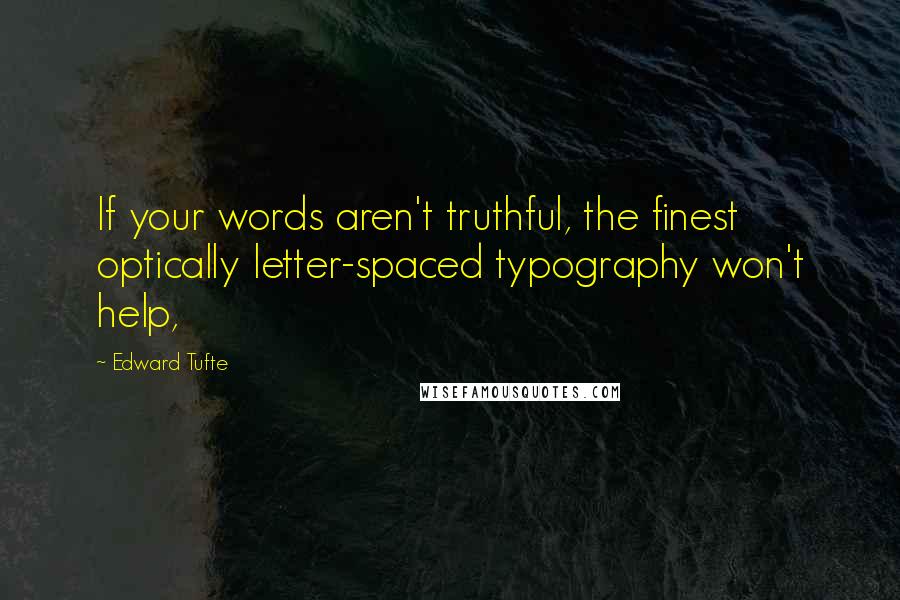 Edward Tufte Quotes: If your words aren't truthful, the finest optically letter-spaced typography won't help,