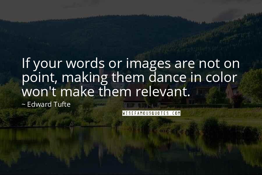 Edward Tufte Quotes: If your words or images are not on point, making them dance in color won't make them relevant.