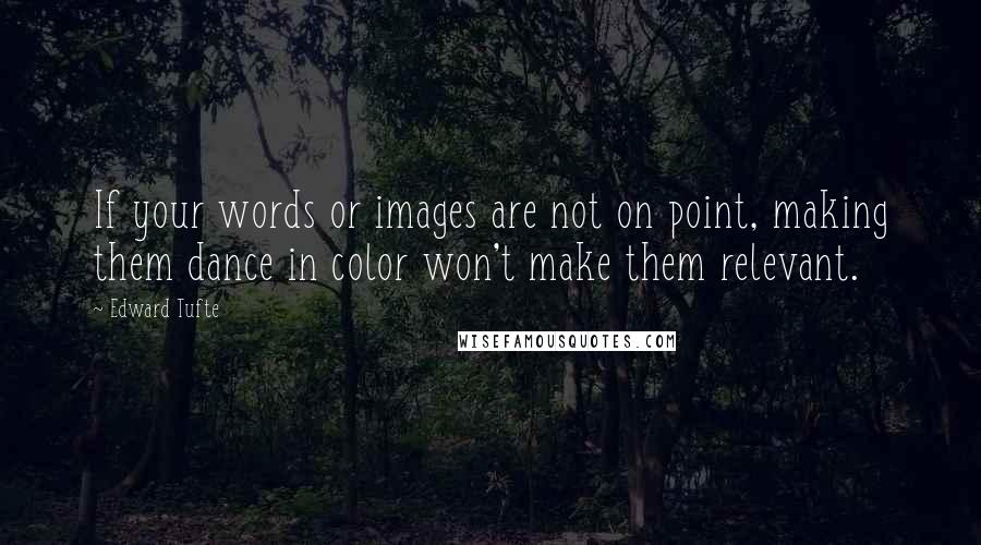 Edward Tufte Quotes: If your words or images are not on point, making them dance in color won't make them relevant.