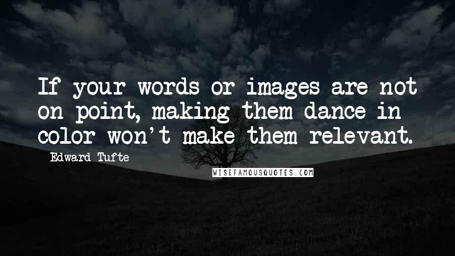 Edward Tufte Quotes: If your words or images are not on point, making them dance in color won't make them relevant.