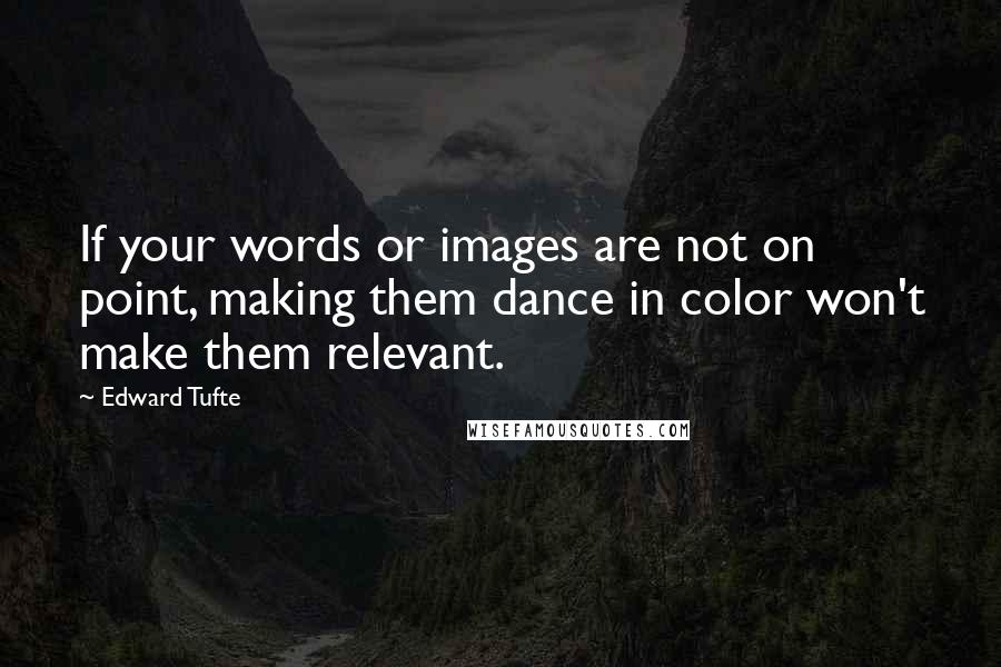 Edward Tufte Quotes: If your words or images are not on point, making them dance in color won't make them relevant.