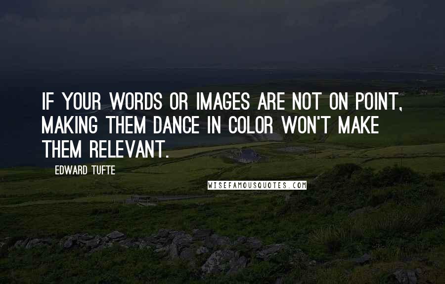 Edward Tufte Quotes: If your words or images are not on point, making them dance in color won't make them relevant.